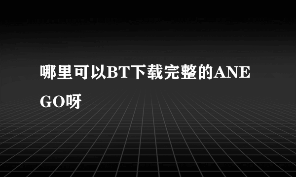 哪里可以BT下载完整的ANEGO呀