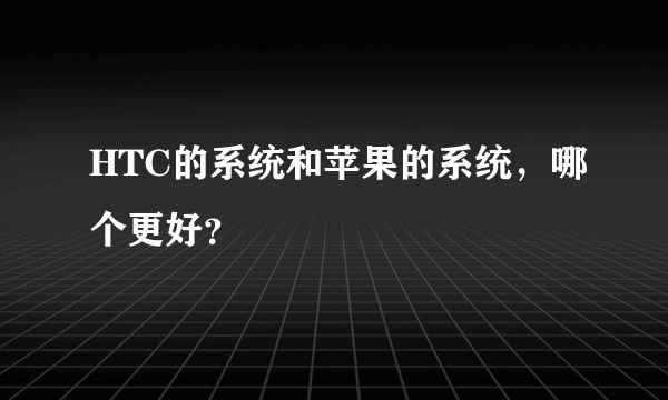 HTC的系统和苹果的系统，哪个更好？