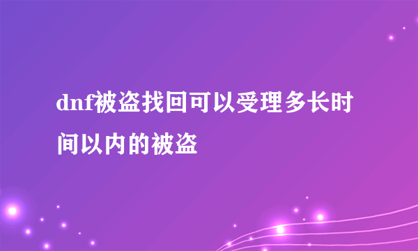 dnf被盗找回可以受理多长时间以内的被盗