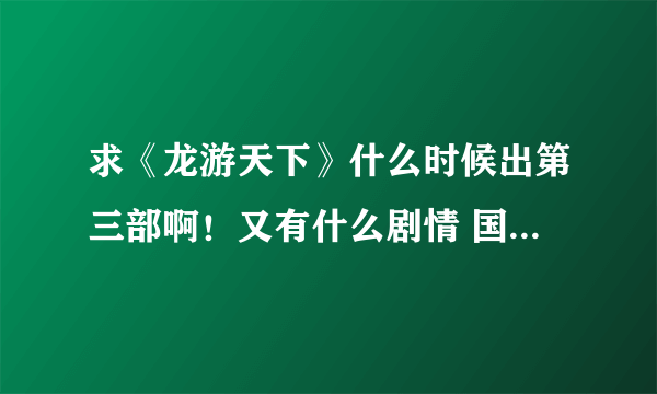 求《龙游天下》什么时候出第三部啊！又有什么剧情 国主找到母后么？