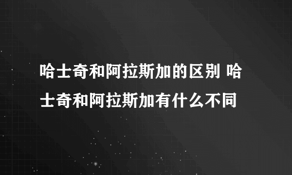 哈士奇和阿拉斯加的区别 哈士奇和阿拉斯加有什么不同