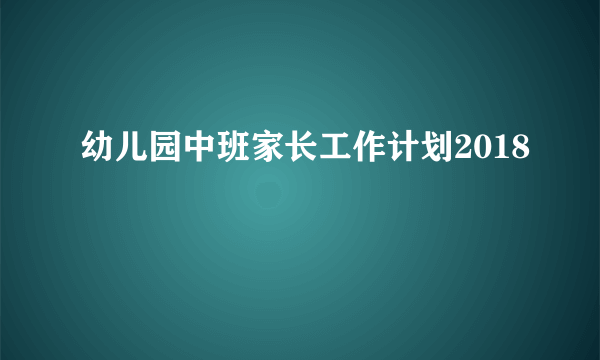 幼儿园中班家长工作计划2018