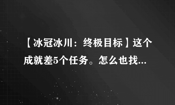 【冰冠冰川：终极目标】这个成就差5个任务。怎么也找不到。。。求帮忙