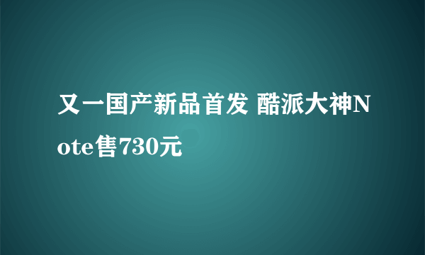 又一国产新品首发 酷派大神Note售730元