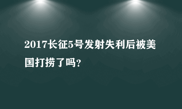 2017长征5号发射失利后被美国打捞了吗？