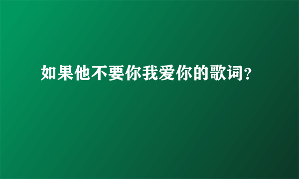 如果他不要你我爱你的歌词？