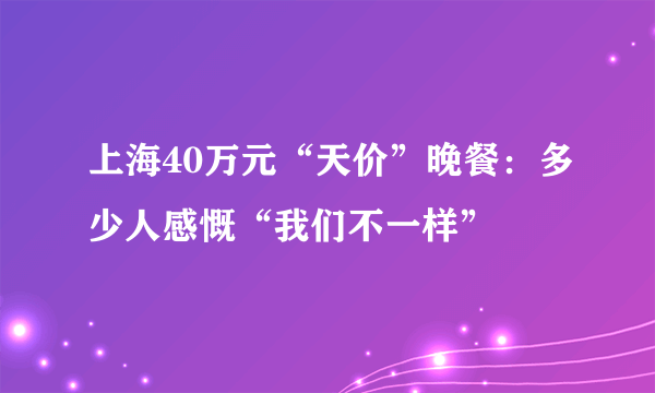 上海40万元“天价”晚餐：多少人感慨“我们不一样”