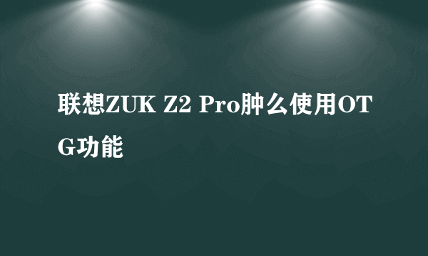 联想ZUK Z2 Pro肿么使用OTG功能