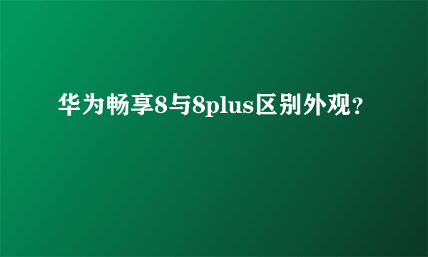 华为畅享8与8plus区别外观？