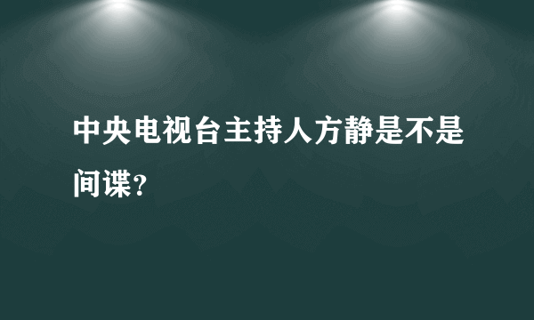 中央电视台主持人方静是不是间谍？