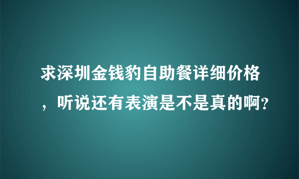 求深圳金钱豹自助餐详细价格，听说还有表演是不是真的啊？