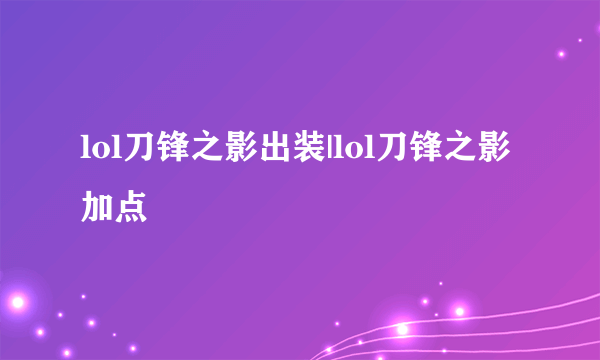 lol刀锋之影出装|lol刀锋之影加点