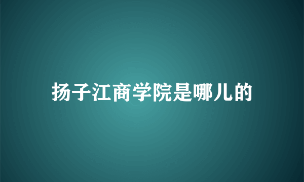 扬子江商学院是哪儿的