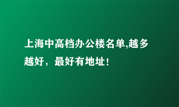 上海中高档办公楼名单,越多越好，最好有地址！