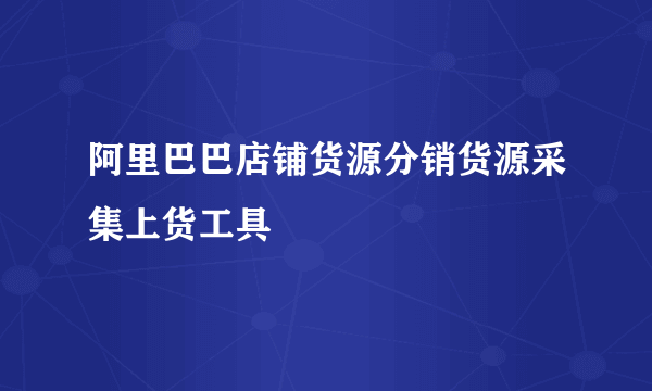 阿里巴巴店铺货源分销货源采集上货工具