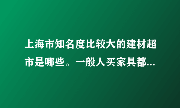 上海市知名度比较大的建材超市是哪些。一般人买家具都到哪里去找？