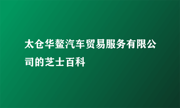 太仓华鳌汽车贸易服务有限公司的芝士百科