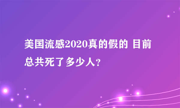 美国流感2020真的假的 目前总共死了多少人？