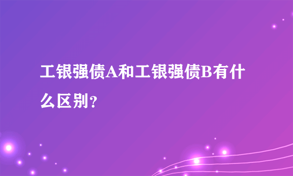 工银强债A和工银强债B有什么区别？