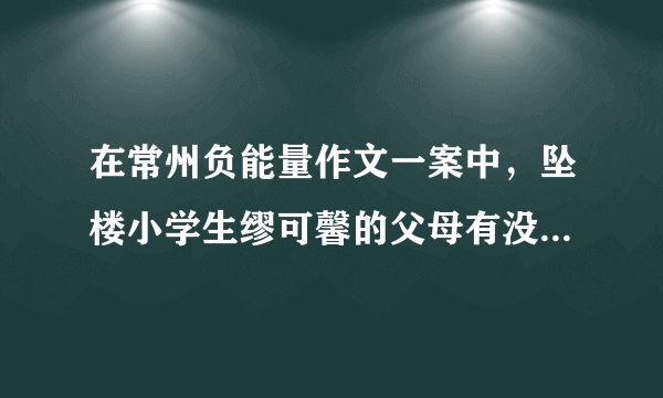 在常州负能量作文一案中，坠楼小学生缪可馨的父母有没有责任？