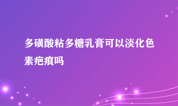 多磺酸粘多糖乳膏可以淡化色素疤痕吗