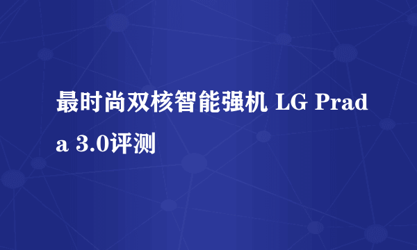 最时尚双核智能强机 LG Prada 3.0评测