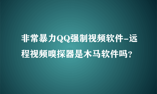 非常暴力QQ强制视频软件-远程视频嗅探器是木马软件吗？