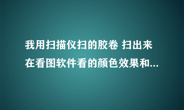 我用扫描仪扫的胶卷 扫出来在看图软件看的颜色效果和PS里面不一样的 是什么原因