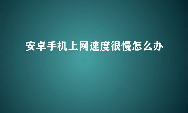 安卓手机上网速度很慢怎么办