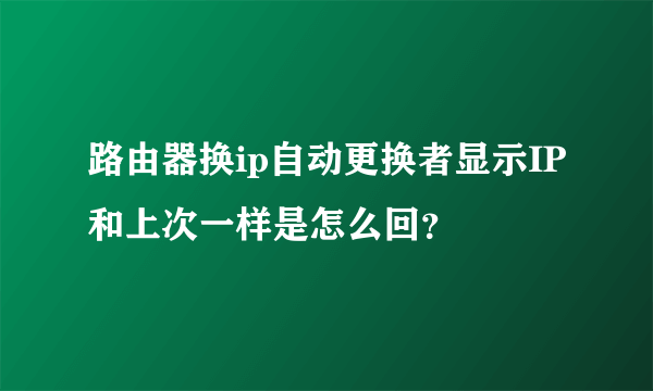 路由器换ip自动更换者显示IP和上次一样是怎么回？