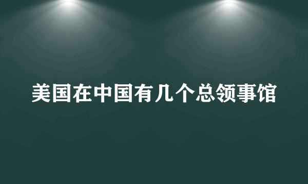 美国在中国有几个总领事馆