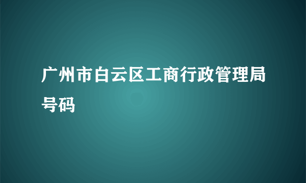 广州市白云区工商行政管理局号码