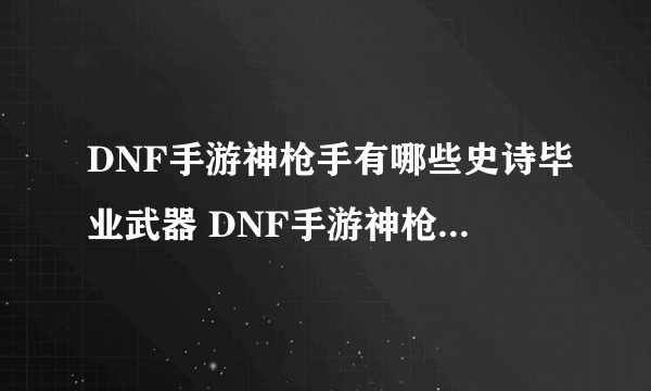 DNF手游神枪手有哪些史诗毕业武器 DNF手游神枪手50级史诗武器介绍