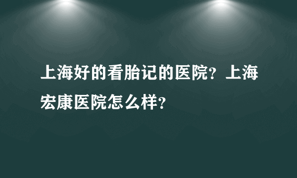 上海好的看胎记的医院？上海宏康医院怎么样？