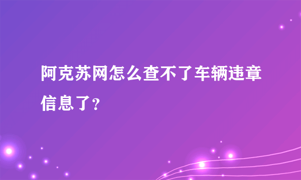 阿克苏网怎么查不了车辆违章信息了？