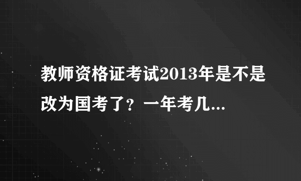 教师资格证考试2013年是不是改为国考了？一年考几次？分别什么时间报名、考试啊？谢谢