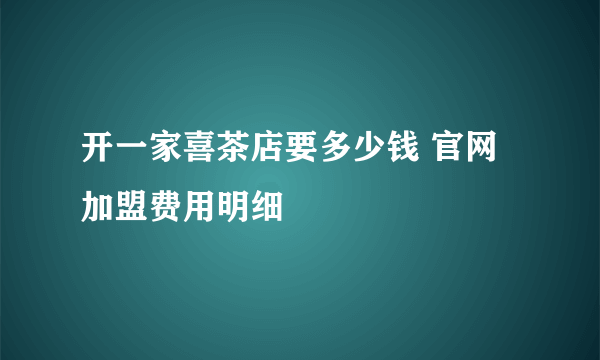 开一家喜茶店要多少钱 官网加盟费用明细