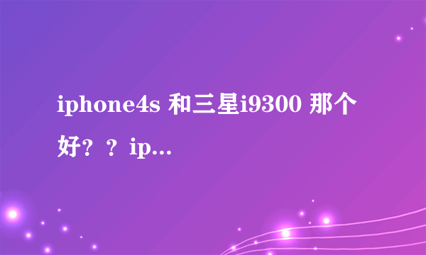 iphone4s 和三星i9300 那个好？？iphone4s几核？三星i9*300几核？哪个电量多？