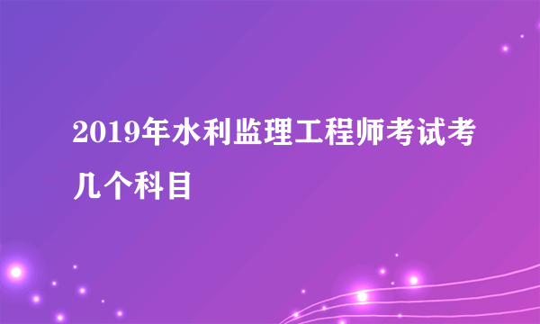 2019年水利监理工程师考试考几个科目