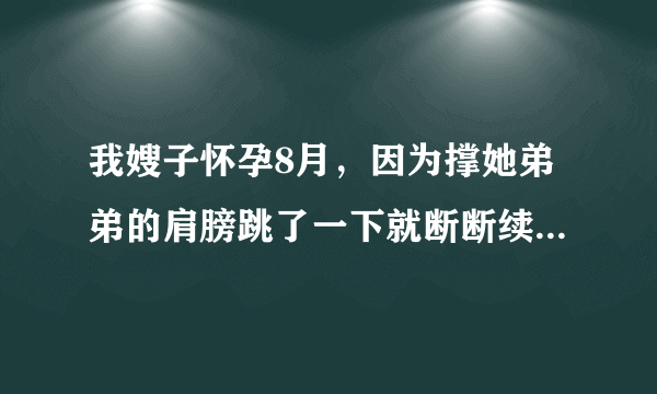 我嫂子怀孕8月，因为撑她弟弟的肩膀跳了一下就断断续续...