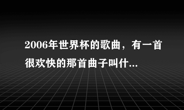 2006年世界杯的歌曲，有一首很欢快的那首曲子叫什么名字???