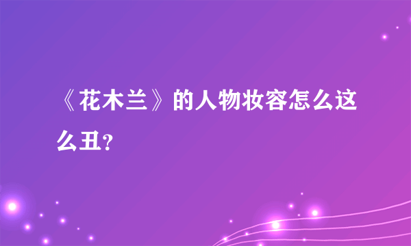 《花木兰》的人物妆容怎么这么丑？