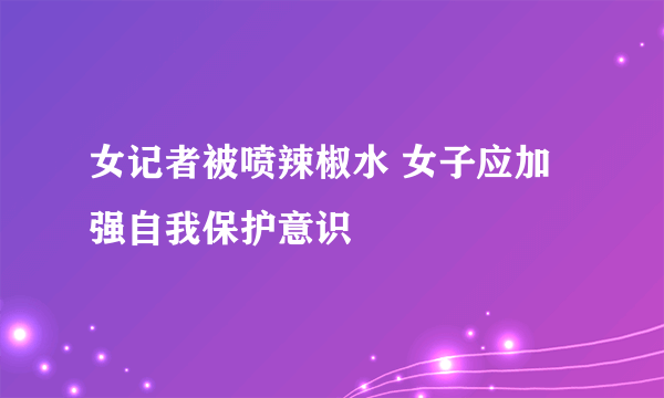 女记者被喷辣椒水 女子应加强自我保护意识