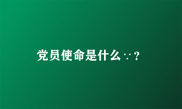 党员使命是什么∵？