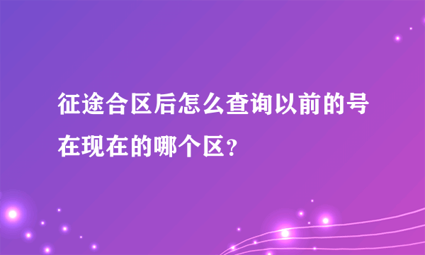 征途合区后怎么查询以前的号在现在的哪个区？