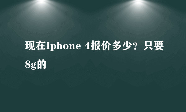 现在Iphone 4报价多少？只要8g的