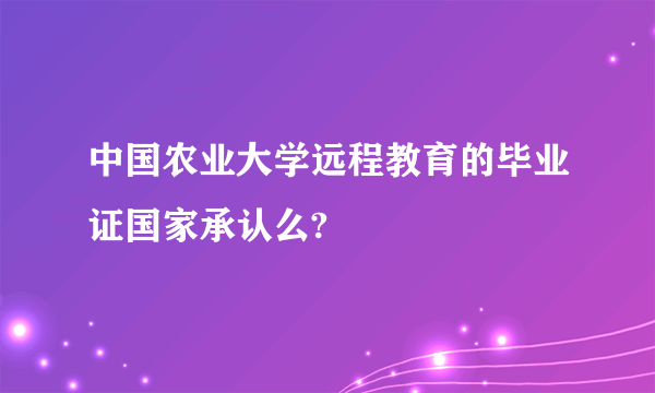 中国农业大学远程教育的毕业证国家承认么?