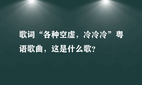 歌词“各种空虚，冷冷冷”粤语歌曲，这是什么歌？