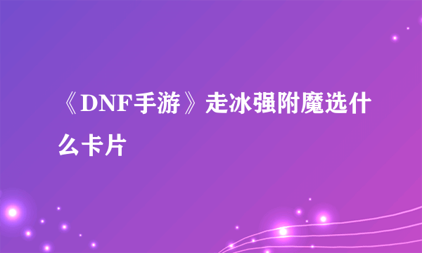 《DNF手游》走冰强附魔选什么卡片