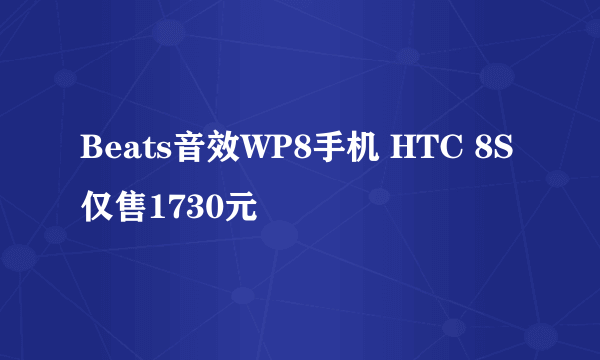 Beats音效WP8手机 HTC 8S仅售1730元